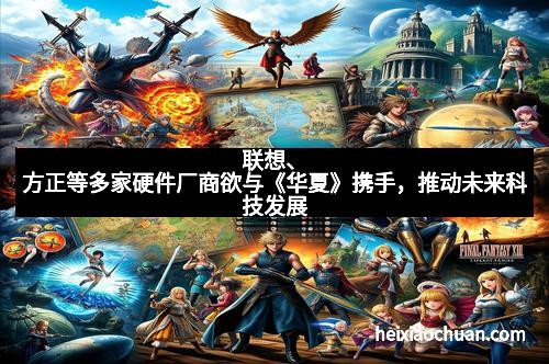 联想、方正等多家硬件厂商欲与《华夏》携手,推动未来科技发展